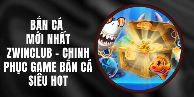 Bắn Cá Mới Nhất Zwinclub – Chinh Phục Game Bắn Cá Siêu Hot