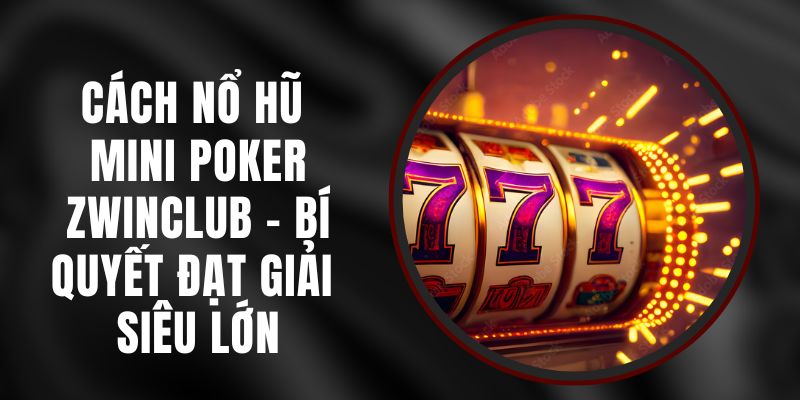 Cách Nổ Hũ Mini Poker Zwinclub – Bí Quyết Đạt Giải Siêu Lớn