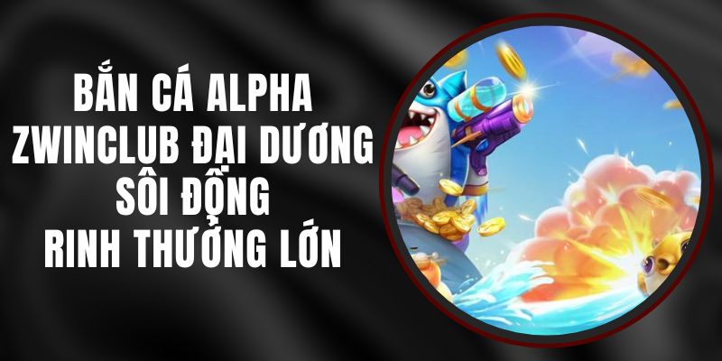 Bắn Cá Alpha Zwinclub - Đại Dương Sôi Động, Rinh Thưởng Lớn