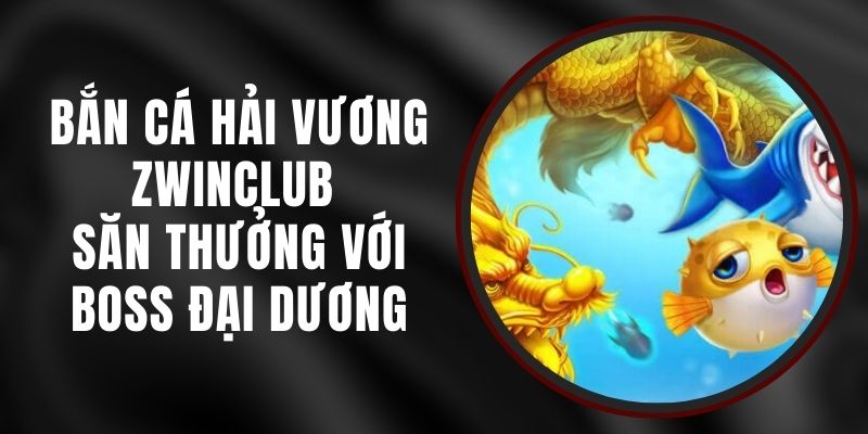 Bắn Cá Hải Vương Zwinclub - Săn Thưởng Với Boss Đại Dương