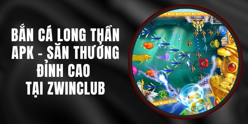 Bắn Cá Long Thần Apk Zwinclub – Săn Thưởng Đỉnh Cao