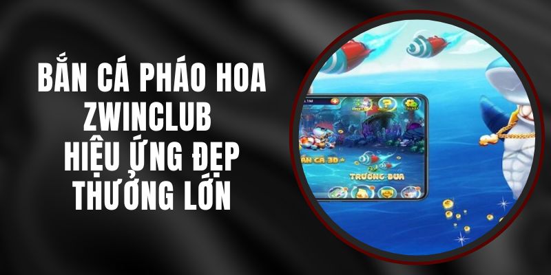 Bắn Cá Pháo Hoa Zwinclub - Hiệu Ứng Đẹp, Thưởng Lớn