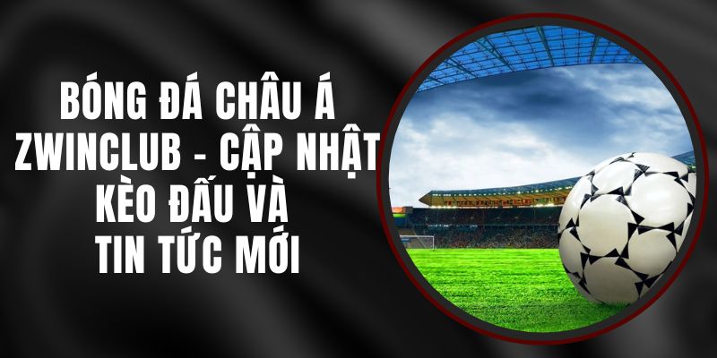 Bóng Đá Châu Á Zwinclub - Cập Nhật Kèo Đấu Và Tin Tức Mới