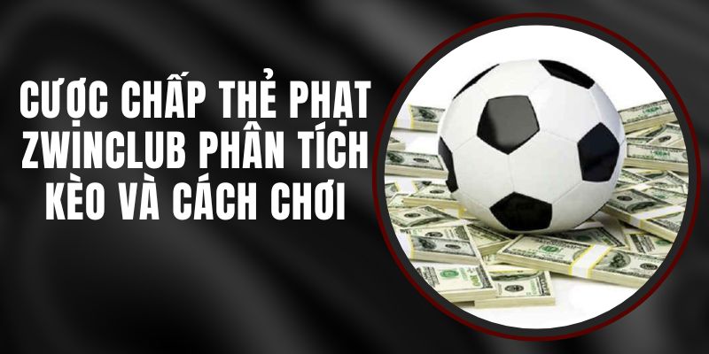 Cược Chấp Thẻ Phạt Zwinclub - Phân Tích Kèo Và Cách Chơi