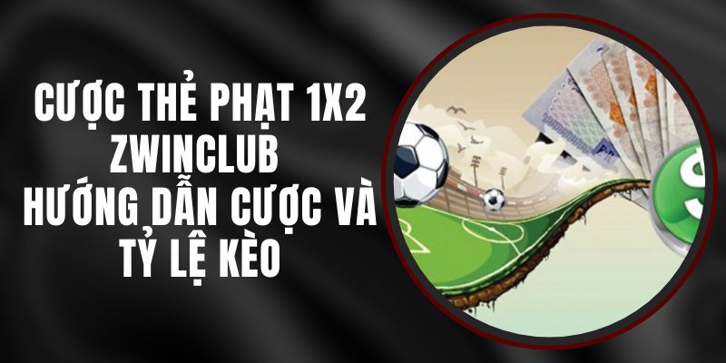 Cược Thẻ Phạt 1x2 Zwinclub - Hướng Dẫn Cược Và Tỷ Lệ Kèo