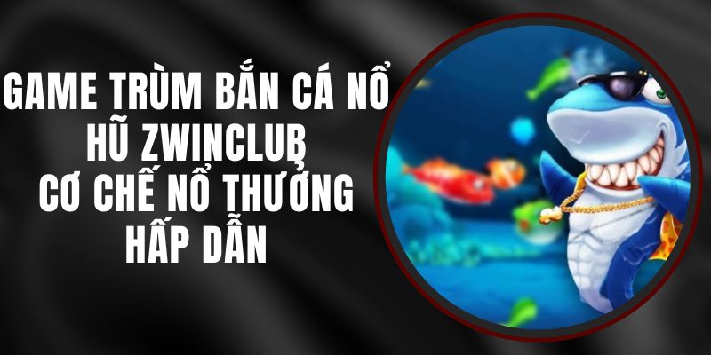 Game Trùm Bắn Cá Nổ Hũ Zwinclub - Cơ Chế Nổ Thưởng Hấp Dẫn